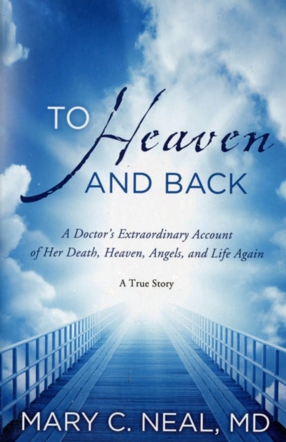 To Heaven and Back - A Doctor's Extraordinary Account of Her Death, Heaven, Angels, and Life Again