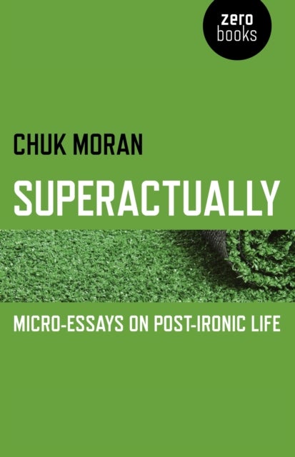 Superactually ¿ Micro¿Essays on Post¿Ironic Life