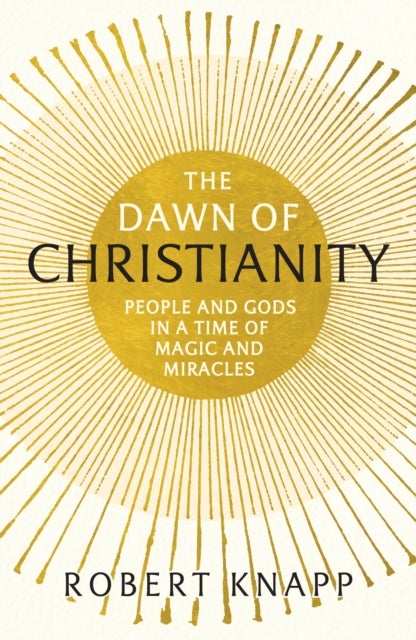 The Dawn of Christianity - People and Gods in a Time of Magic and Miracles