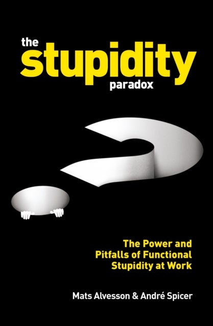 The Stupidity Paradox - The Power and Pitfalls of Functional Stupidity at Work