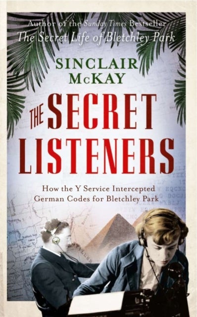 The Secret Listeners - The Men and Women Posted Across the World to Intercept the German Codes for Bletchley Park