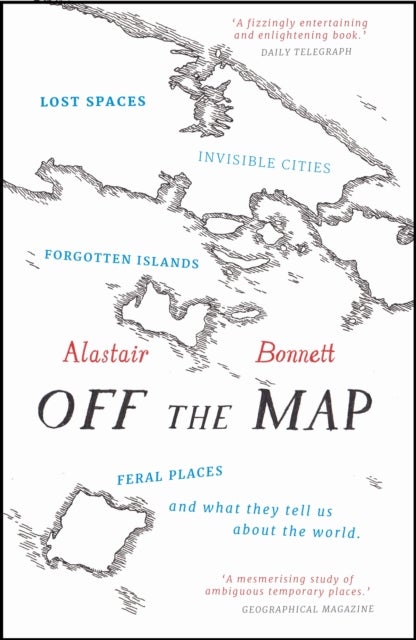 Off the Map - Lost Spaces, Invisible Cities, Forgotten Islands, Feral Places and What They Tell Us About the World