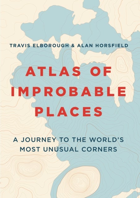 Atlas of Improbable Places - A Journey to the World's Most Unusual Corners