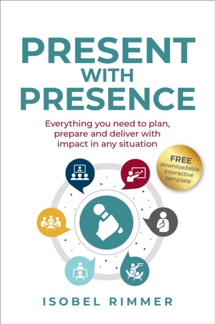 Present with Presence - Everything you need to plan, prepare and deliver with impact in any situation