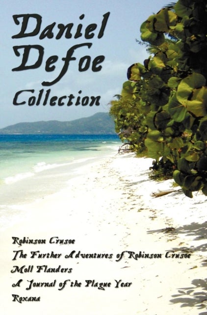 Daniel Defoe Collection (unabridged) - Robinson Crusoe, The Further Adventures Of Robinson Crusoe, Moll Flanders, A Journal of the Plague Year and Roxana