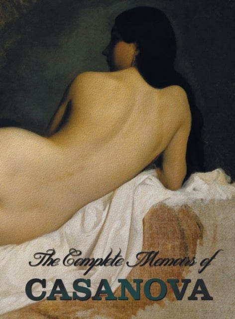 The Complete Memoirs of Casanova "The Story of My Life" (All Volumes in a Single Book, Illustrated,