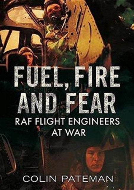 Fuel Fire And Fear - RAF Flight Engineers at War