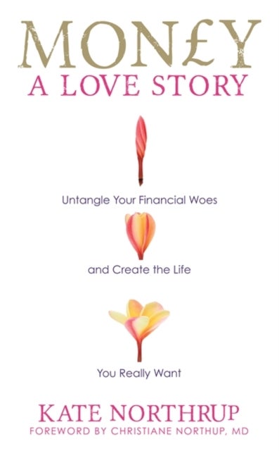 Money, A Love Story - Untangle Your Financial Woes and Create the Life You Really Want