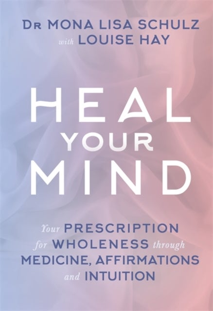 Heal Your Mind - Your Prescription for Wholeness through Medicine, Affirmations and Intuition