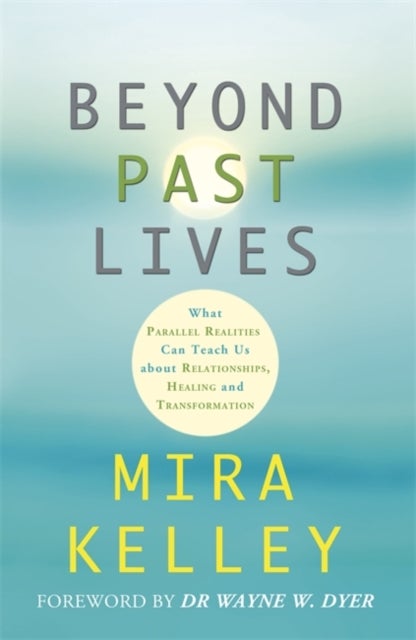 Beyond Past Lives - What Parallel Realities Can Teach Us about Relationships, Healing, and Transformation