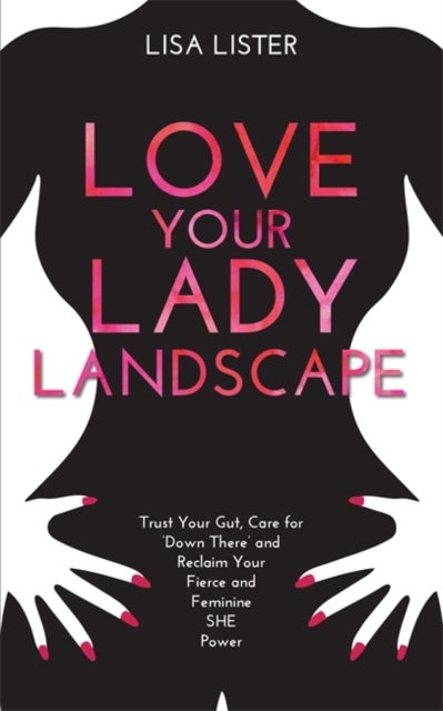 Love Your Lady Landscape - Trust Your Gut, Care for 'Down There' and Reclaim Your Fierce and Feminine SHE Power
