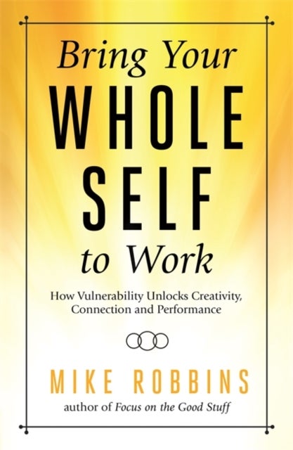Bring Your Whole Self to Work - How Vulnerability Unlocks Creativity, Connection, and Performance