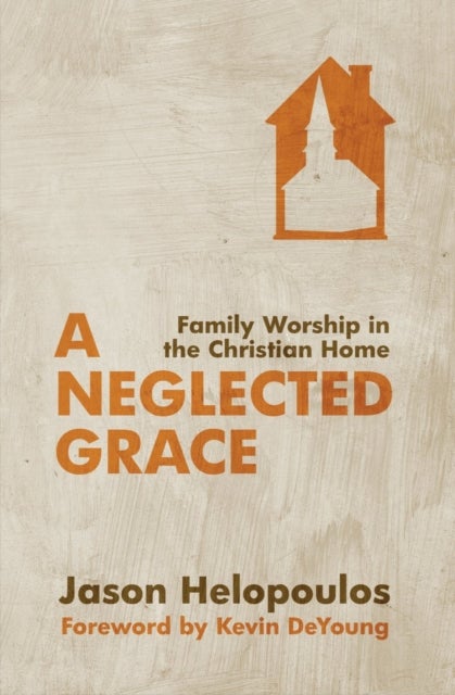 A Neglected Grace - Family Worship in the Christian Home