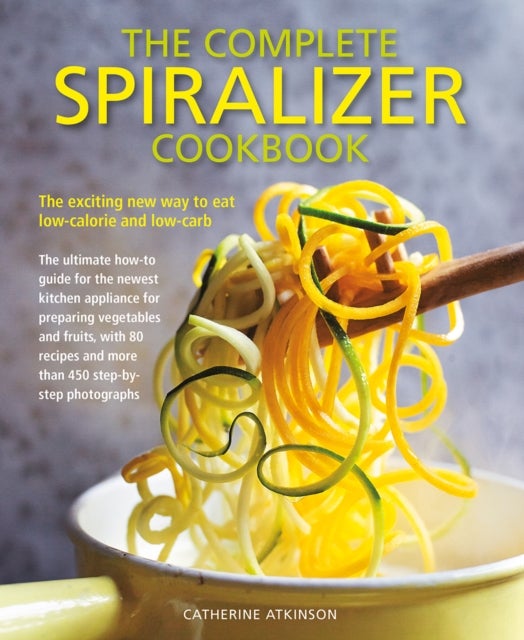 Complete Spiralizer Cookbook - The new way to low-calorie and low-carb eating: how-to techniques and 80 deliciously healthy recipes