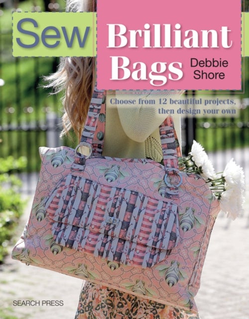 Sew Brilliant Bags - Choose from 12 Beautiful Projects, Then Design Your Own