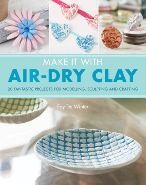 Make It With Air-Dry Clay - 20 Fantastic Projects for Modelling, Sculpting, and Craft