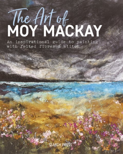 The Art of Moy Mackay - An Inspirational Guide to Painting with Felted Fibres & Stitch