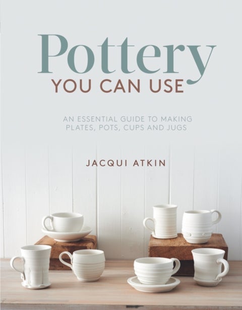 Pottery You Can Use - An Essential Guide to Making Plates, Pots, Cups and Jugs