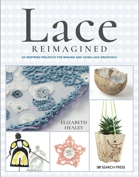 Lace Reimagined - 30 Inspiring Projects for Making and Using Lace Creatively