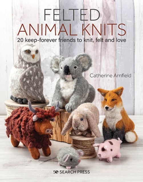 Felted Animal Knits - 20 Keep-Forever Friends to Knit, Felt and Love