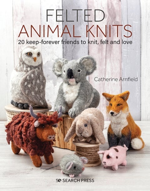 Felted Animal Knits - 20 Keep-Forever Friends to Knit, Felt and Love