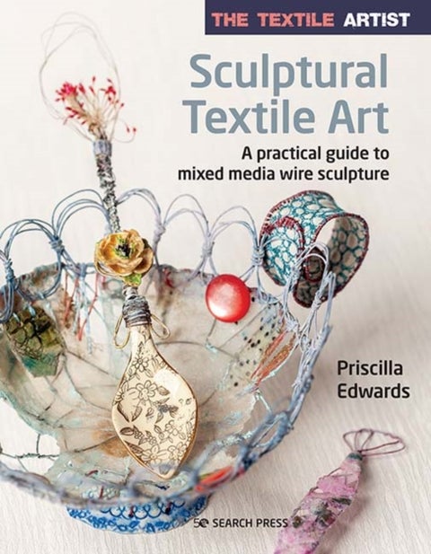 The Textile Artist: Sculptural Textile Art - A Practical Guide to Mixed Media Wire Sculpture