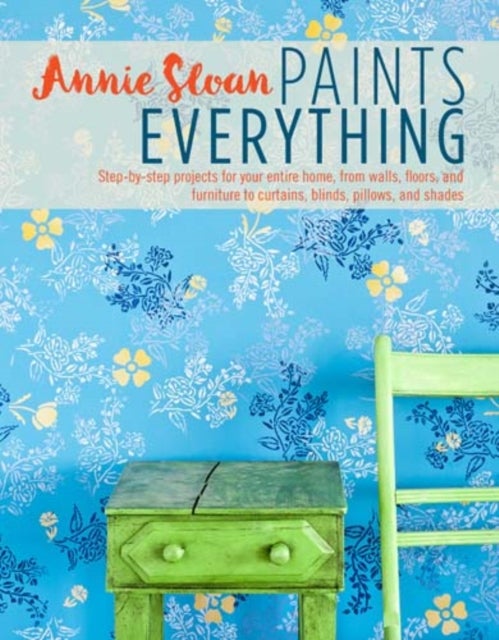 Annie Sloan Paints Everything - Step-By-Step Projects for Your Entire Home, from Walls, Floors, and Furniture, to Curtains, Blinds, Pillows, and Shades