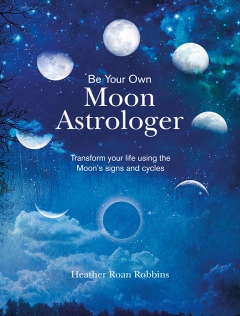 Be Your Own Moon Astrologer - Transform Your Life Using the Moon's Signs and Cycles