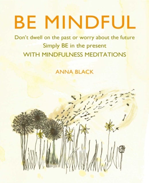 Be Mindful - Don'T Dwell on the Past or Worry About the Future, Simply be in the Present with Mindfulness Meditations