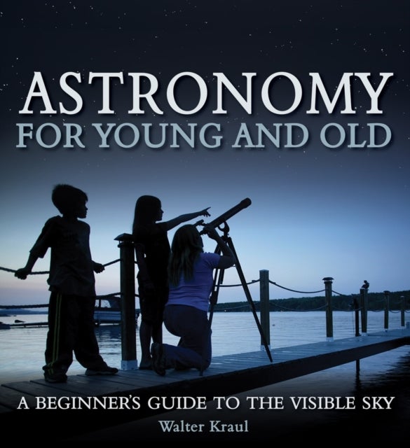 Astronomy for Young and Old - A Beginner's Guide to the Visible Sky
