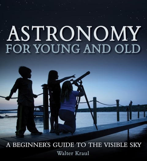 Astronomy for Young and Old - A Beginner's Guide to the Visible Sky