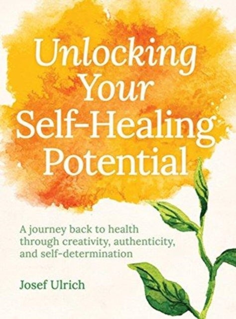 Unlocking Your Self-Healing Potential - A Journey Back to Health Through Creativity, Authenticity and Self-determination