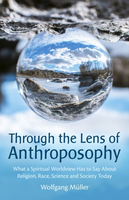 Through the Lens of Anthroposophy - What a Spiritual Worldview Has to Say About Religion, Race, Science and Society Today