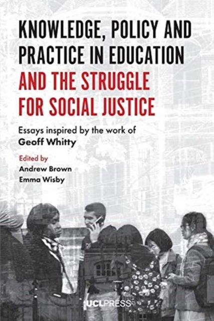 Knowledge, Policy and Practice in Education and the Struggle for Social Justice - Essays Inspired by the Work of Geoff Whitty
