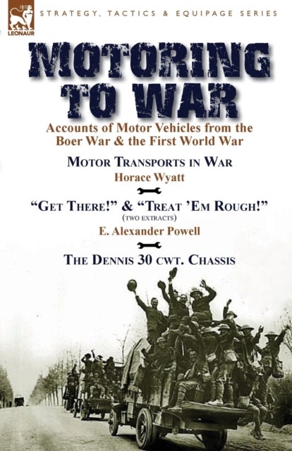 Motoring to War - Accounts of Motor Vehicles from the Boer War & the First World War-Motor Transports in War by Horace Wyatt, "Get There!" (Extract) and "Treat 'Em Rough!" (Extract) by E. Alexander Powell & The Dennis 30 cwt. Chassis by Dennis Bros., Ltd.