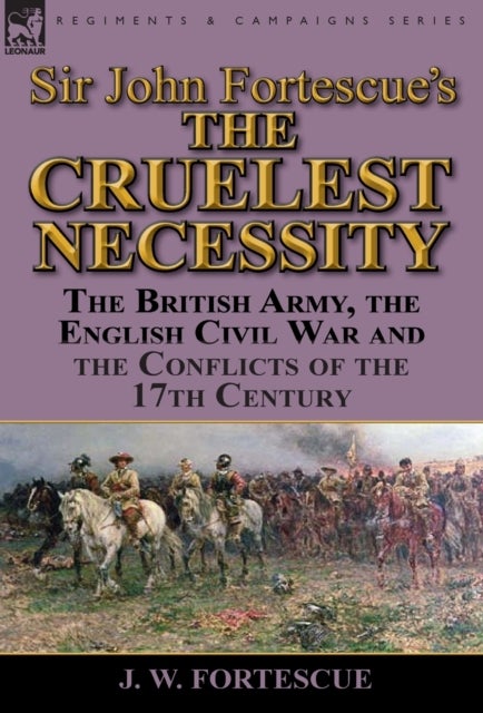 Sir John Fortescue's 'The Cruelest Necessity' - The British Army, the English Civil War and the Conflicts of the 17th Century