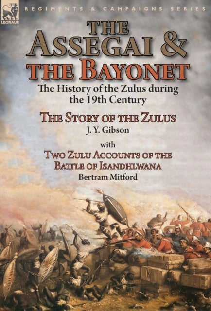 The Assegai and the Bayonet - the History of the Zulus during the 19th Century-The Story of the Zulus by J. Y. Gibson, With Two Zulu Accounts of the Battle of Isandhlwana by Bertram Mitford