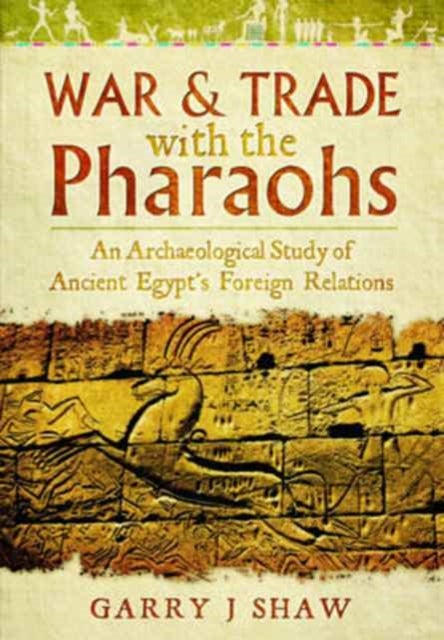 War and Trade with the Pharaohs - An Archaeological Study of Ancient Egypt's Foreign Relations