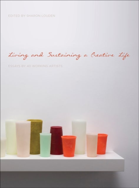 Living and Sustaining a Creative Life - Essays by 40 Working Artists
