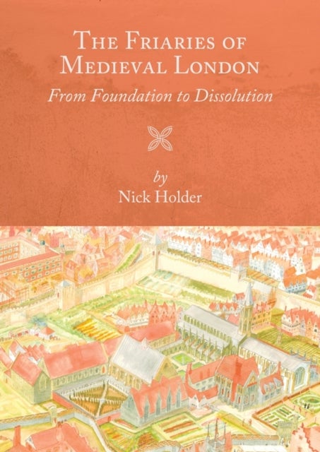 The Friaries of Medieval London - From Foundation to Dissolution
