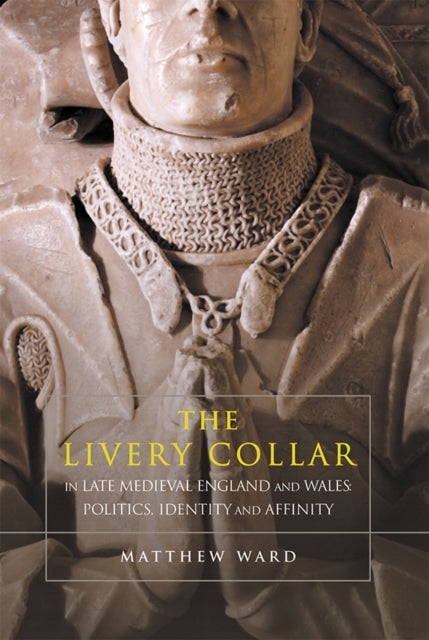 The Livery Collar in Late Medieval England and Wales - Politics, Identity and Affinity