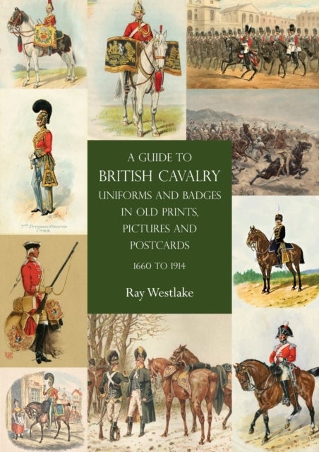 A Guide to British Cavalry Uniforms and Badges in Old Prints, Pictures and Postcards, 1660 to 1914