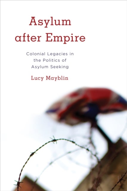 Asylum after Empire - Colonial Legacies in the Politics of Asylum Seeking