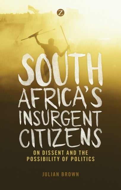 South Africa's Insurgent Citizens - On Dissent and the Possibility of Politics