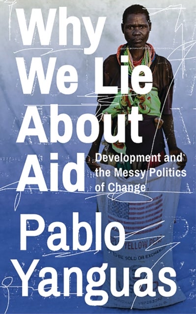 Why We Lie About Aid - Development and the Messy Politics of Change