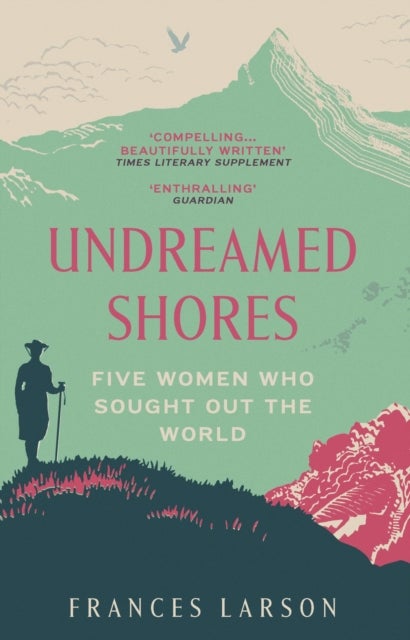 Undreamed Shores - Five Women Who Sought Out the World