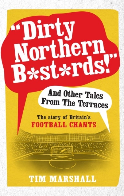 "Dirty Northern B*st*rds" And Other Tales From The Terraces - The Story of Britain's Football Chants