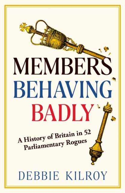 Members Behaving Badly - A History of Britain in 52 Parliamentary Rogues
