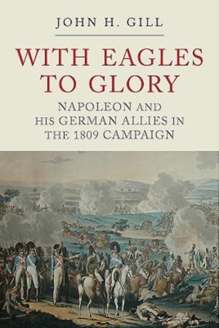 With Eagles to Glory - Napoleon and his German Allies in the 1809 Campaign
