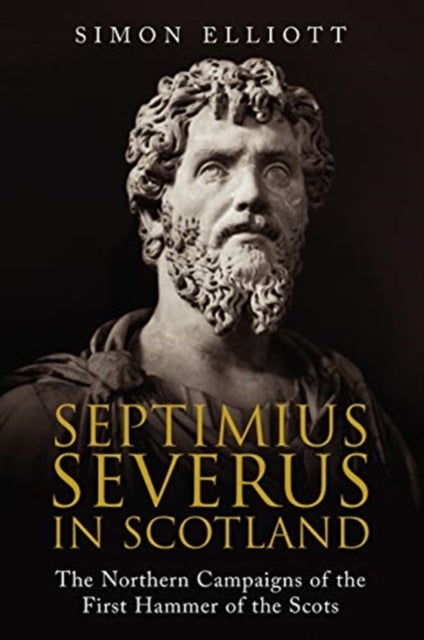 Septimius Severus in Scotland - The Northern Campaigns of the First Hammer of the Scots